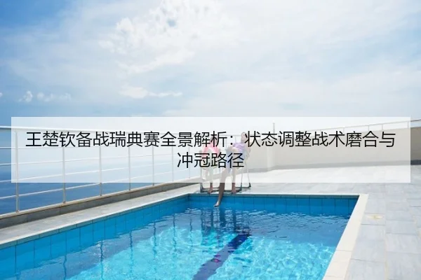 王楚钦备战瑞典赛全景解析：状态调整战术磨合与冲冠路径