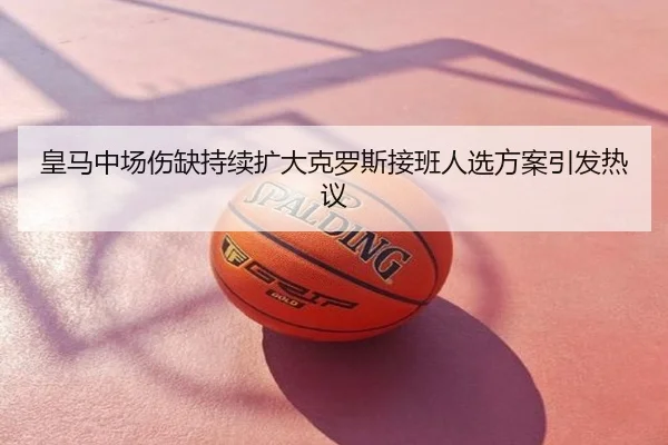 皇马中场伤缺持续扩大克罗斯接班人选方案引发热议