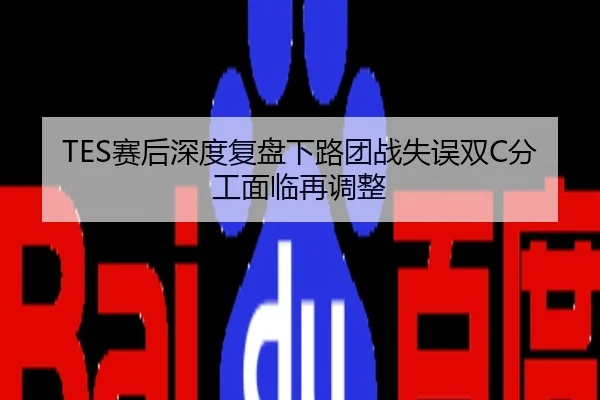TES赛后深度复盘下路团战失误双C分工面临再调整