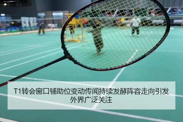 T1转会窗口辅助位变动传闻持续发酵阵容走向引发外界广泛关注