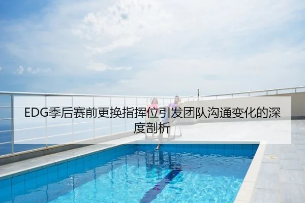 EDG季后赛前更换指挥位引发团队沟通变化的深度剖析
