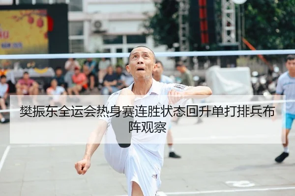 樊振东全运会热身赛连胜状态回升单打排兵布阵观察